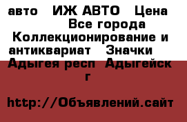 1.1) авто : ИЖ АВТО › Цена ­ 149 - Все города Коллекционирование и антиквариат » Значки   . Адыгея респ.,Адыгейск г.